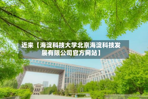 近来【海淀科技大学北京海淀科技发展有限公司官方网站】