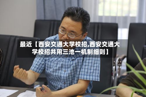 最近【西安交通大学校招,西安交通大学校招共用三池一机制细则】