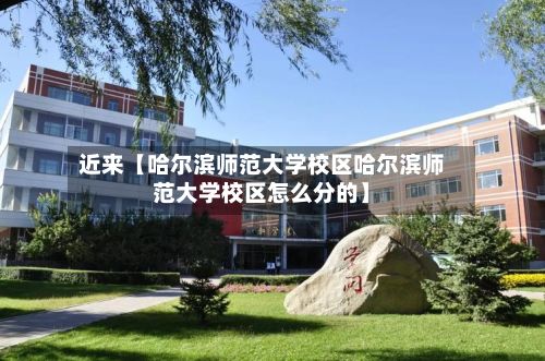 近来【哈尔滨师范大学校区哈尔滨师范大学校区怎么分的】-第3张图片