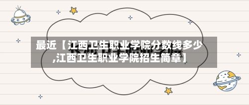 最近【江西卫生职业学院分数线多少,江西卫生职业学院招生简章】
