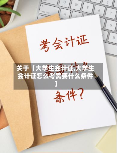 关于【大学生会计证,大学生会计证怎么考需要什么条件】