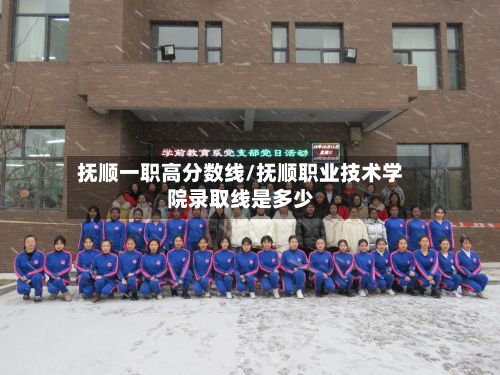 抚顺一职高分数线/抚顺职业技术学院录取线是多少
