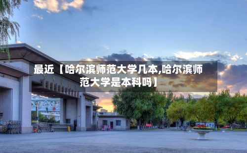 最近【哈尔滨师范大学几本,哈尔滨师范大学是本科吗】-第3张图片