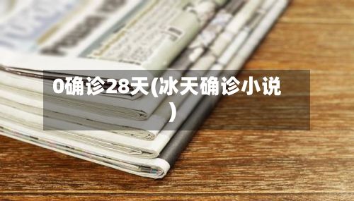 0确诊28天(冰天确诊小说)-第1张图片