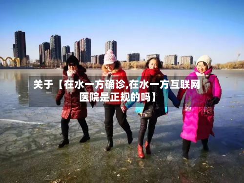 关于【在水一方确诊,在水一方互联网医院是正规的吗】
