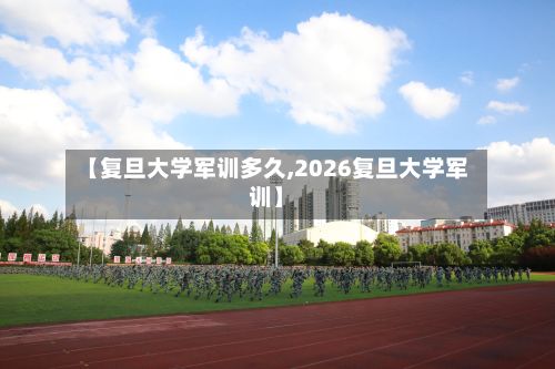 【复旦大学军训多久,2026复旦大学军训】-第2张图片