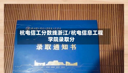 杭电信工分数线浙江/杭电信息工程学院录取分-第3张图片