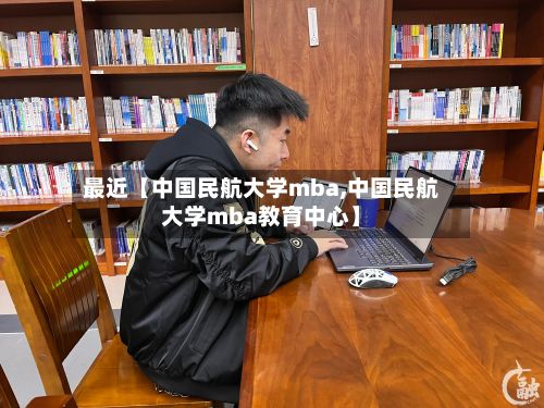 最近【中国民航大学mba,中国民航大学mba教育中心】