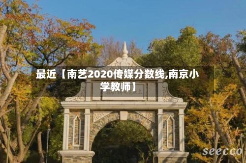 最近【南艺2020传媒分数线,南京小学教师】-第2张图片