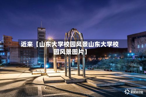 近来【山东大学校园风景山东大学校园风景图片】