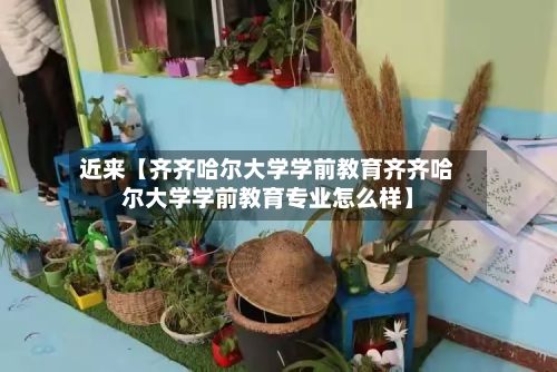 近来【齐齐哈尔大学学前教育齐齐哈尔大学学前教育专业怎么样】