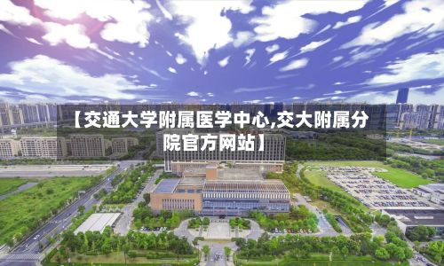 【交通大学附属医学中心,交大附属分院官方网站】-第1张图片