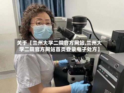 关于【兰州大学二院官方网站,兰州大学二院官方网站首页登录电子处方】-第2张图片