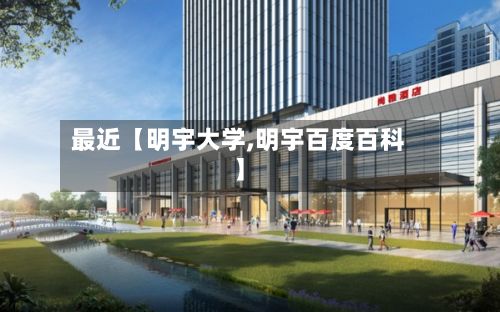 最近【明宇大学,明宇百度百科】