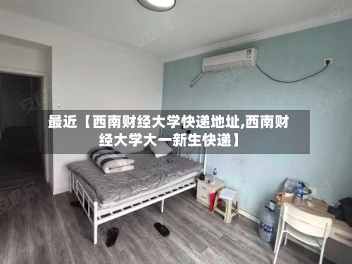 最近【西南财经大学快递地址,西南财经大学大一新生快递】