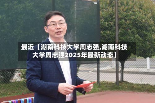 最近【湖南科技大学周志强,湖南科技大学周志强2025年最新动态】-第2张图片