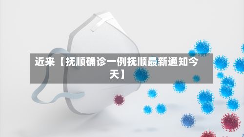 近来【抚顺确诊一例抚顺最新通知今天】-第2张图片