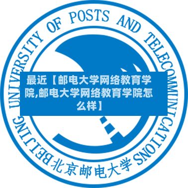 最近【邮电大学网络教育学院,邮电大学网络教育学院怎么样】-第2张图片