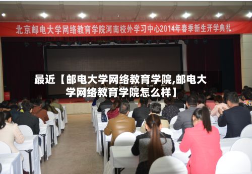 最近【邮电大学网络教育学院,邮电大学网络教育学院怎么样】-第3张图片