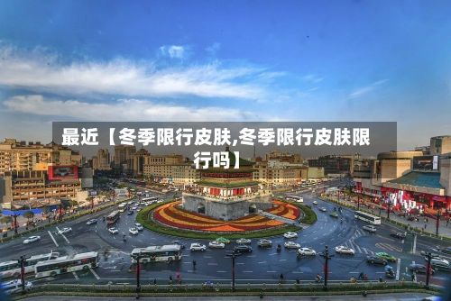 最近【冬季限行皮肤,冬季限行皮肤限行吗】