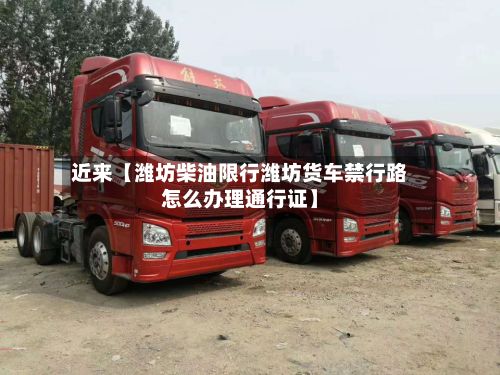近来【潍坊柴油限行潍坊货车禁行路怎么办理通行证】