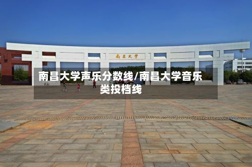 南昌大学声乐分数线/南昌大学音乐类投档线