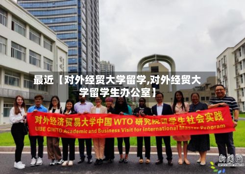最近【对外经贸大学留学,对外经贸大学留学生办公室】