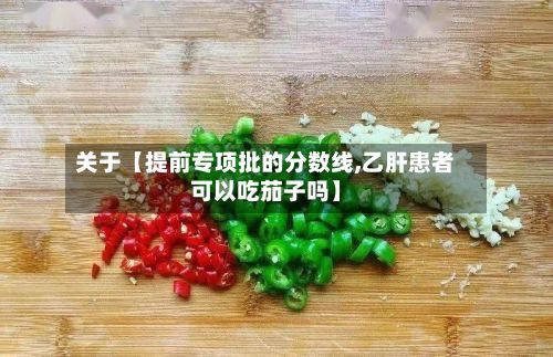 关于【提前专项批的分数线,乙肝患者可以吃茄子吗】