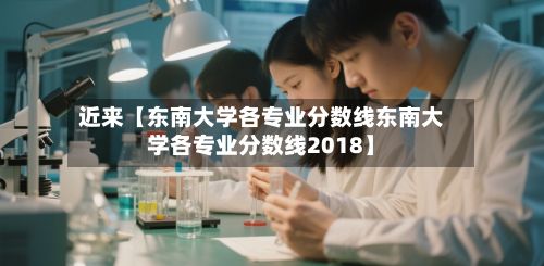近来【东南大学各专业分数线东南大学各专业分数线2018】