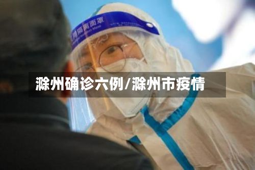 滁州确诊六例/滁州市疫情-第2张图片