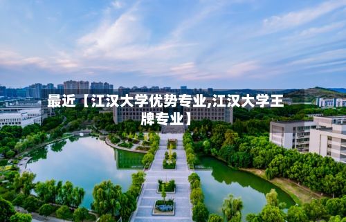 最近【江汉大学优势专业,江汉大学王牌专业】-第2张图片