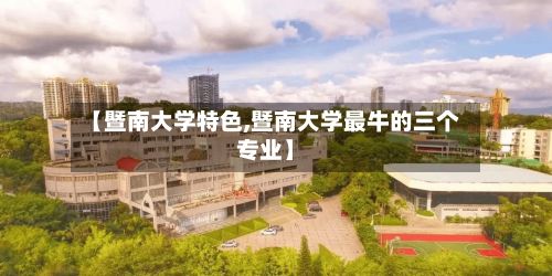 【暨南大学特色,暨南大学最牛的三个专业】-第1张图片