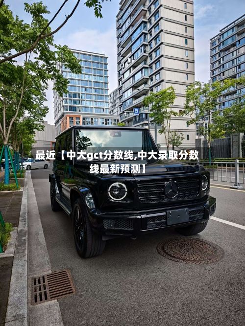 最近【中大gct分数线,中大录取分数线最新预测】-第3张图片