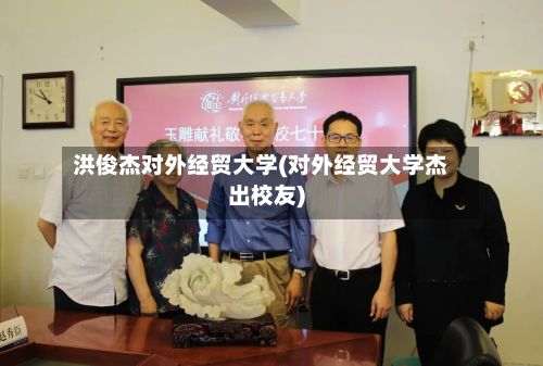 洪俊杰对外经贸大学(对外经贸大学杰出校友)-第2张图片