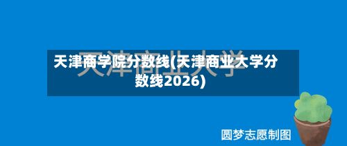 天津商学院分数线(天津商业大学分数线2026)