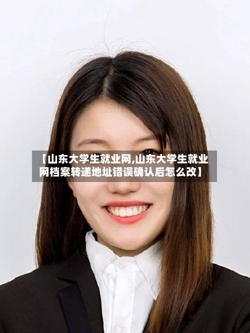 【山东大学生就业网,山东大学生就业网档案转递地址错误确认后怎么改】-第2张图片