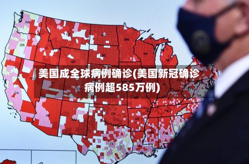美国成全球病例确诊(美国新冠确诊病例超585万例)-第2张图片