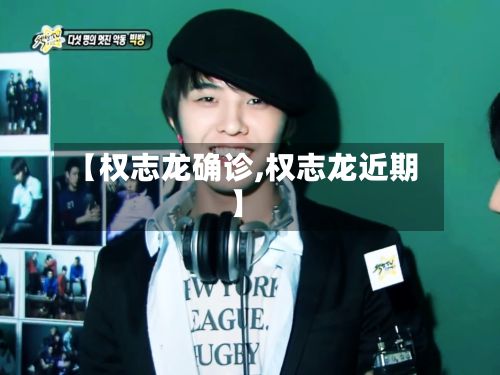 【权志龙确诊,权志龙近期】-第2张图片