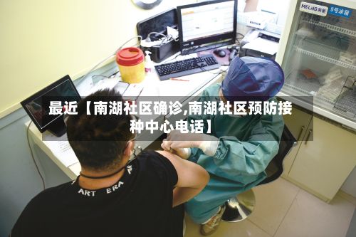 最近【南湖社区确诊,南湖社区预防接种中心电话】