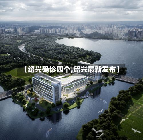 【绍兴确诊四个,绍兴最新发布】