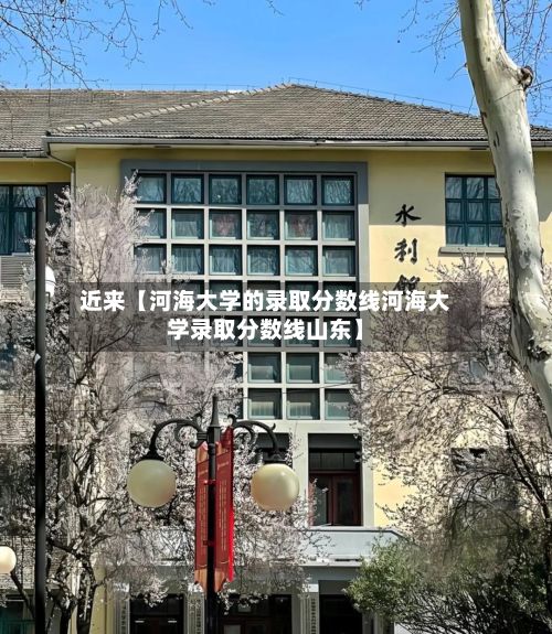 近来【河海大学的录取分数线河海大学录取分数线山东】-第3张图片