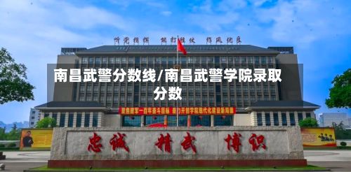 南昌武警分数线/南昌武警学院录取分数-第2张图片