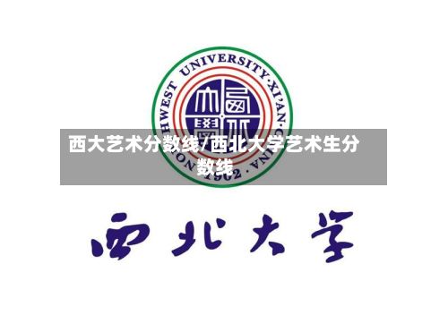 西大艺术分数线/西北大学艺术生分数线-第2张图片