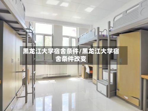 黑龙江大学宿舍条件/黑龙江大学宿舍条件改变
