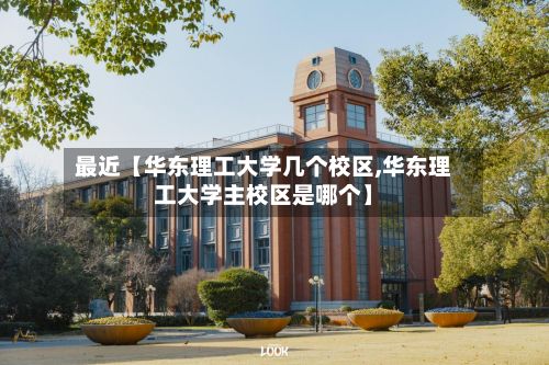 最近【华东理工大学几个校区,华东理工大学主校区是哪个】