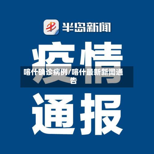 喀什确诊病例/喀什最新新闻通告-第3张图片