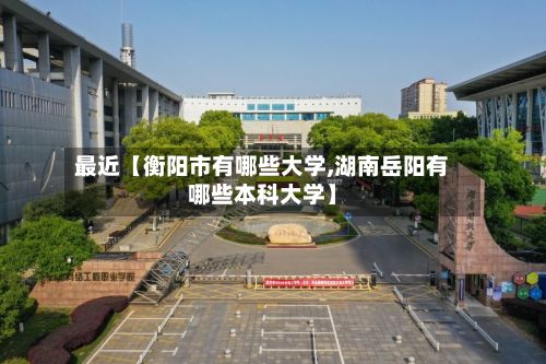 最近【衡阳市有哪些大学,湖南岳阳有哪些本科大学】