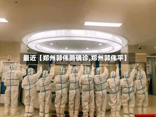 最近【郑州郭伟鹏确诊,郑州郭伟平】-第2张图片