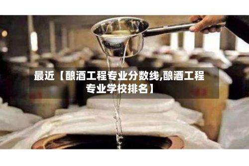 最近【酿酒工程专业分数线,酿酒工程专业学校排名】-第3张图片