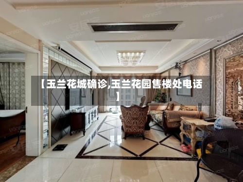 【玉兰花城确诊,玉兰花园售楼处电话】